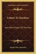 Letters To Teachers: And Other Papers Of The Hour