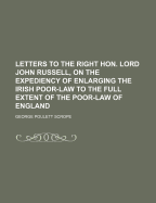 Letters to the Right Hon. Lord John Russell, on the Expediency of Enlarging the Irish Poor-Law to the Full Extent of the Poor-Law of England