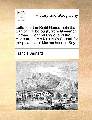 Letters to the Right Honourable the Earl of Hillsborough, from Governor Bernard, General Gage, and the Honourable His Majesty's Council for the Province of Massachusetts-Bay - Bernard, Francis