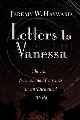 Letters to Vanessa: On Love, Science, and Awareness in an Enchanted World - Hayward, Jeremy