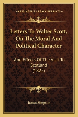 Letters To Walter Scott, On The Moral And Political Character: And Effects Of The Visit To Scotland (1822) - Simpson, James