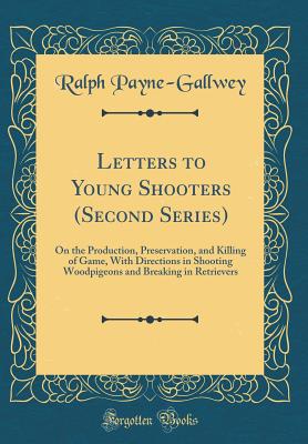 Letters to Young Shooters (Second Series): On the Production, Preservation, and Killing of Game, with Directions in Shooting Woodpigeons and Breaking in Retrievers (Classic Reprint) - Payne-Gallwey, Ralph, Sir