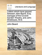 Letters Which Have Passed Between John Beard, Esq; Manager of the Covent-Garden Theatre, and John Shebbeare, M.D