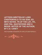 Letters Written by Lord Chesterfield to His Son, Ed. with Notes, Tr.of the Lat., Fr., and Ital. Quotations and a Biogr. Notice of the Author, by C.S. Carey - Stanhope, Philip Dormer