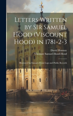 Letters Written by Sir Samuel Hood (Viscount Hood) in 1781-2-3: Illustrated by Extracts From Logs and Public Records - Hannay, David, and Hood, Viscount Samuel Hood