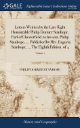 Letters Written by the Late Right Honourable Philip Dormer Stanhope, Earl of Chesterfield, to his son, Philip Stanhope, ... Published by Mrs. Eugeria Stanhope, ... The Eighth Edition. of 4; Volume 1