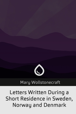 Letters Written During a Short Residence in Sweden, Norway, and Denmark - Wollstonecraft, Mary