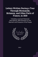 Letters Written During a Tour Through Normandy, Britanny, and Other Parts of France, in 1818: Including Local and Historical Descriptions; With Remarks On the Manners and Character of the People