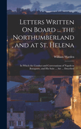 Letters Written On Board ... the Northumberland, and at St. Helena: In Which the Conduct and Conversations of Napoleon Bonaparte, and His Suite ... Are ... Described