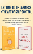 Letting Go Of Laziness + The Art of Self-Control: 7 Habits to Control Your Time, Boost Productivity, and Avoid Procrastinating & Reclaim Your Attention And Mental Concentration