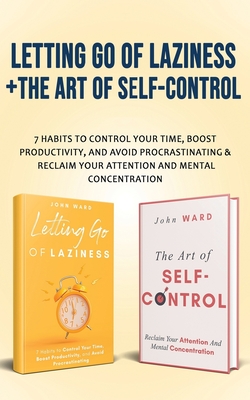 Letting Go Of Laziness + The Art of Self-Control: 7 Habits to Control Your Time, Boost Productivity, and Avoid Procrastinating & Reclaim Your Attention And Mental Concentration - Ward, John