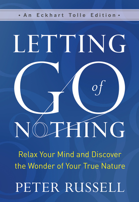 Letting Go of Nothing: Relax Your Mind and Discover the Wonder of Your True Nature - Russell, Peter, and Tolle, Eckhart (Foreword by)