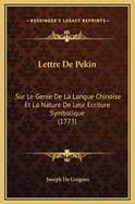 Lettre de Pekin: Sur Le Genie de La Langue Chinoise Et La Nature de Leur Ecriture Symbolique (1773)