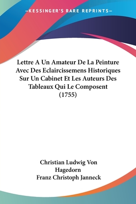 Lettre ? Un Amateur de la Peinture: Avec Des Eclaircissemens Historiques Sur Un Cabinet Et Les Auteurs Des Tableaux Qui Le Composent (Classic Reprint) - Hagedorn, Christian Ludwig Von