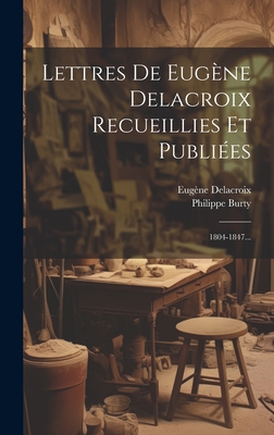Lettres de Eugene Delacroix Recueillies Et Publiees: 1804-1847... - Delacroix, Eug?ne, and Burty, Philippe