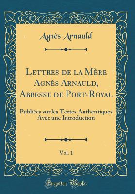 Lettres de La Mere Agnes Arnauld, Abbesse de Port-Royal, Vol. 1: Publiees Sur Les Textes Authentiques Avec Une Introduction (Classic Reprint) - Arnauld, Agnes