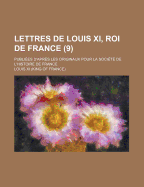 Lettres De Louis Xi, Roi De France: Publi?es D'apr?s Les Originaux Pour La Soci?t? De L'histoire De France; Volume 7