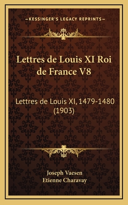 Lettres de Louis XI Roi de France V8: Lettres de Louis XI, 1479-1480 (1903) - Vaesen, Joseph (Editor), and Charavay, Etienne (Editor)