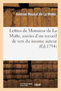 Lettres de Monsieur de la Motte: , Suivies d'Un Recueil de Vers Du Mesme Auteur, Pour Servir de Suppl?ment ? Ses Oeuvres