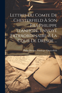 Lettres Du Comte de Chesterfield a Son Fils Philippe Stanhope, Envoye Extraordinaire a la Cour de Dresde ...