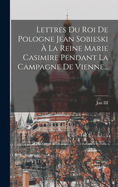 Lettres Du Roi De Pologne Jean Sobieski  La Reine Marie Casimire Pendant La Campagne De Vienne...