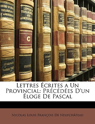 Lettres Ecrites a Un Provincial: Precedees D'Un Eloge de Pascal - de Neufch?teau, Nicolas Louis Fran?ois