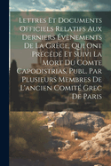 Lettres Et Documents Officiels Relatifs Aux Derniers vnements De La Grce, Qui Ont Prcd Et Suivi La Mort Du Comte Capodistrias, Publ. Par Plusieurs Membres De L'ancien Comit Grec De Paris