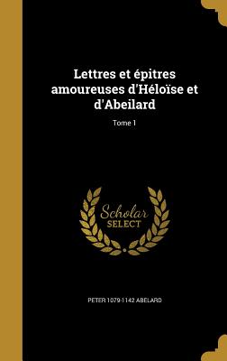 Lettres Et Epitres Amoureuses D'Heloise Et D'Abeilard; Tome 1 - Abelard, Peter 1079-1142