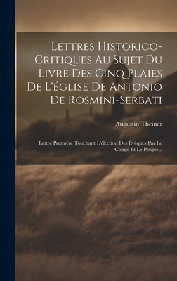 Lettres Historico-critiques Au Sujet Du Livre Des Cinq Plaies De L'glise De Antonio De Rosmini-serbati: Lettre Premire Touchant L'lection Des vques Par Le Clerg Et Le Peuple... - Theiner, Augustin