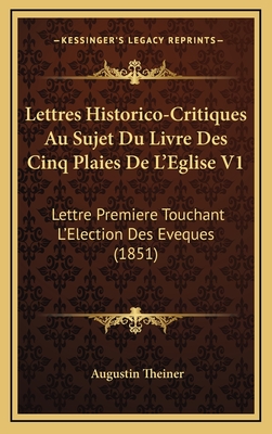 Lettres Historico-Critiques Au Sujet Du Livre Des Cinq Plaies de L'Eglise V1: Lettre Premiere Touchant L'Election Des Eveques (1851) - Theiner, Augustin