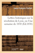 Lettres Historiques Sur La R?volution de Lyon, Ou Une Semaine de 1830