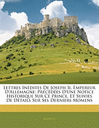 Lettres In?dites de Joseph II, Empereur d'Allemagne: Pr?c?d?es d'Une Notice Historique Sur Ce Prince, Et Suivies de D?tails Sur Ses Derniers Momens