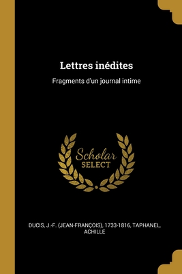 Lettres In?dites: Fragments d'Un Journal Intime - Ducis, J -F (Jean-Fran?ois) 1733-1816 (Creator), and Achille, Taphanel