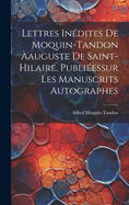 Lettres Inedites de Moquin-Tandon Aauguste de Saint-Hilaire, Publieessur Les Manuscrits Autographes