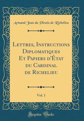 Lettres, Instructions Diplomatiques Et Papiers d'tat Du Cardinal de Richelieu, Vol. 1 (Classic Reprint) - Richelieu, Armand Jean Du Plessis De