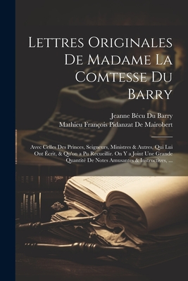 Lettres Originales de Madame La Comtesse Du Barry: Avec Celles Des Princes, Seigneurs, Ministres & Autres, Qui Lui Ont Ecrit, & Qu'on a Pu Recueillir. on y a Joint Une Grande Quantite de Notes Amusantes & Instructives, ... - de Mairobert, Mathieu Fran?ois Pidanzat, and Barry, Jeanne B?cu Du