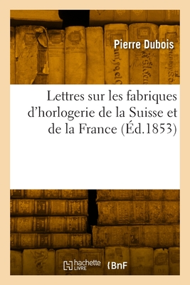 Lettres Sur Les Fabriques d'Horlogerie de la Suisse Et de la France - DuBois, Pierre