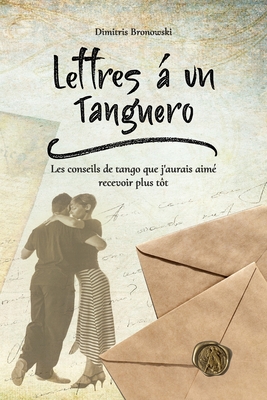 Lettres ? un tanguero: Les conseils de tango que j'aurais aim? recevoir plus t?t - Bronowski, Dimitris