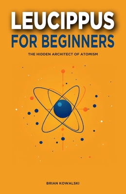 Leucippus for Beginners: The Hidden Architect of Atomism - Kowalski, Brian