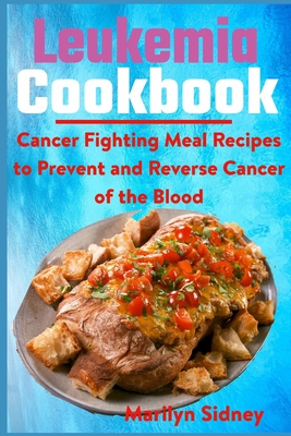 Leukemia Cookbook: Cancer Fighting Meal Recipes to Prevent and Reverse Cancer of the Blood - Sidney, Marilyn