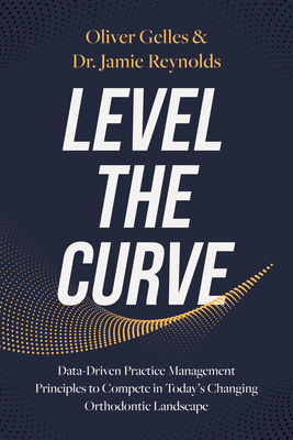 Level the Curve: Data-Driven Practice Management Principles to Compete in Today's Changing Orthodontic Landscape - Reynolds, Jamie, Dr., and Gelles, Oliver