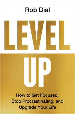 Level Up: How to Get Focused, Stop Procrastinating, and Upgrade Your Life - Dial, Rob