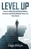 Level Up: How to Man Up and Excel When Society and Role Models Have Let You Down