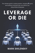 Leverage or Die: The ultimate guide to scaling smarter, escaping the grind, and building a business that runs without you, using AI Micro-Employees