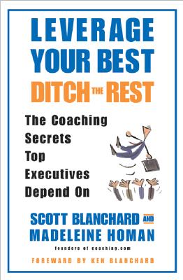 Leverage Your Best, Ditch the Rest: The Coaching Secrets Top Executives Depend on - Blanchard, Scott, and Homan, Madeleine