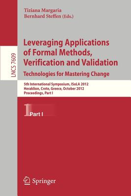 Leveraging Applications of Formal Methods, Verification and Validation: 5th International Symposium, ISoLA 2012, Heraklion, Crete, Greece, October 15-18, 2012, Proceedings, Part I - Margaria, Tiziana (Editor), and Steffen, Bernhard (Editor)