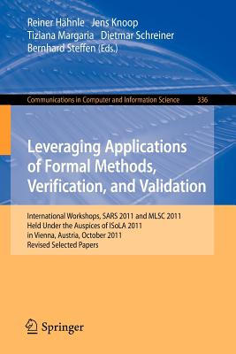Leveraging Applications of Formal Methods, Verification, and Validation: International Workshops, Sars 2011 and Mlsc 2011, Held Under the Auspices of Isola 2011 in Vienna, Austria, October 17-18, 2011. Revised Selected Papers - Hhnle, Reiner (Editor), and Knoop, Jens (Editor), and Margaria, Tiziana (Editor)
