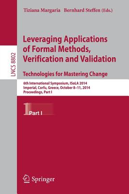 Leveraging Applications of Formal Methods, Verification and Validation. Technologies for Mastering Change: 6th International Symposium, Isola 2014, Imperial, Corfu, Greece, October 8-11, 2014, Proceedings, Part I - Margaria, Tiziana (Editor), and Steffen, Bernhard (Editor)