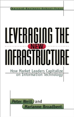 Leveraging the New Infrastructure: How Market Leaders Capitalize on Information Technology - Weill, Peter, and Broadbent, Marianne