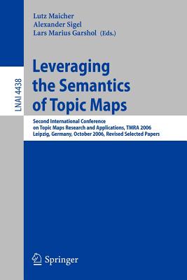 Leveraging the Semantics of Topic Maps: Second International Conference on Topic Maps Research and Applications, Tmra 2006, Leipzig, Germany, October 11-12, 2006, Revised Selected Papers - Maicher, Lutz (Editor), and Sigel, Alexander (Editor), and Garshol, Lars Marius (Editor)